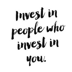 invest in people who invest in you